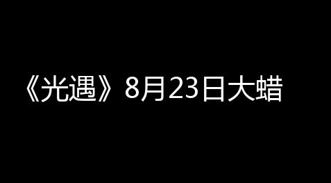战双帕弥什 助手,《光遇》8月23日大蜡烛位置2023