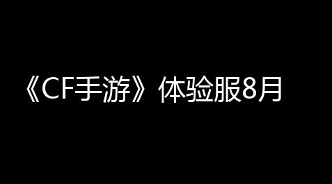 星木野3.1直装版,《CF手游》体验服8月感谢分享2023