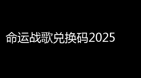 萤火突击外挂辅助网站百香果,命运战歌兑换码2025年最新