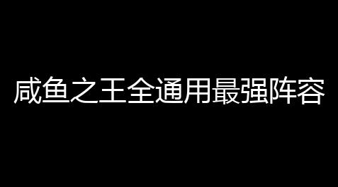 航海王热血航线官网入口官方网站,咸鱼之王全通用最强阵容搭配攻略