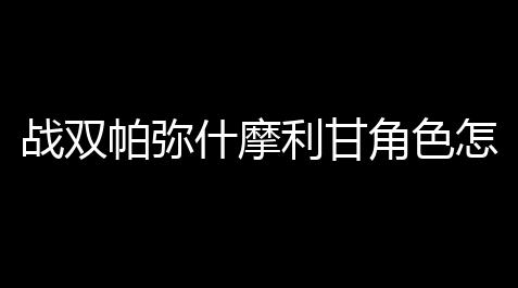 绝地求生大逃杀下载安装,战双帕弥什摩利甘角色怎么样 摩利甘角色介绍