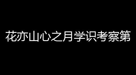 失控进化体验服,花亦山心之月学识考察第四学期感谢 最新学识考察第四学期感谢汇总