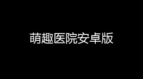 三国杀技能无双,萌趣医院安卓版