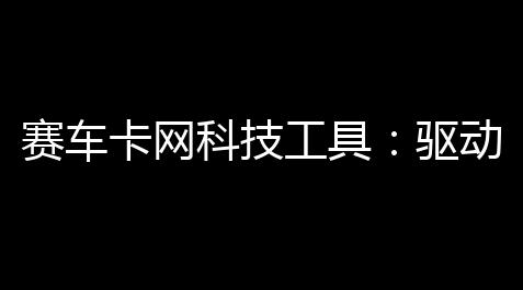 赛车卡网科技工具：驱动竞技升级的智能引擎,tg账号被封如何申诉找回