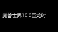 魔兽世界10.0巨龙时代多少级