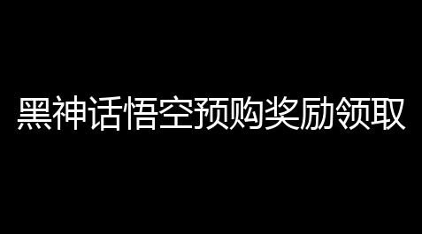 剑网3全能辅助脚本最新版,黑神话悟空预购奖励领取介绍 预购渠道及步骤指南