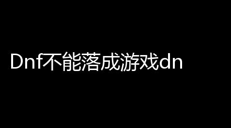 文化味烟火气年轻态科技感,Dnf不能落成游戏dnf杀死了领主小怪却还没有通关,游戏也退不出来怎么办