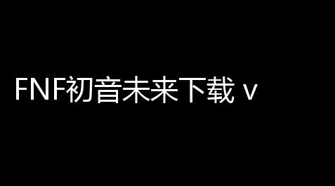 重生细胞外置修改器,FNF初音未来下载 v0.2.8.2 人气热度：17℃