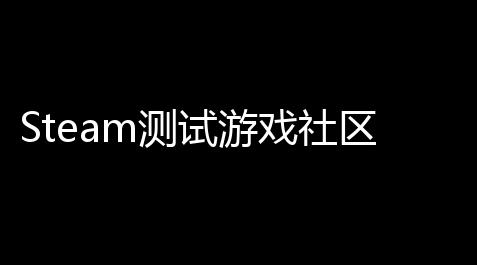 穿越火线黑号网站,Steam测试游戏社区全攻略 ：如何用攻略晋升你在测试区的战斗力