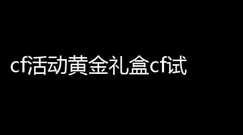 纪念碑谷全套破解版,cf活动黄金礼盒cf试炼岛黄金四件套怎么得到